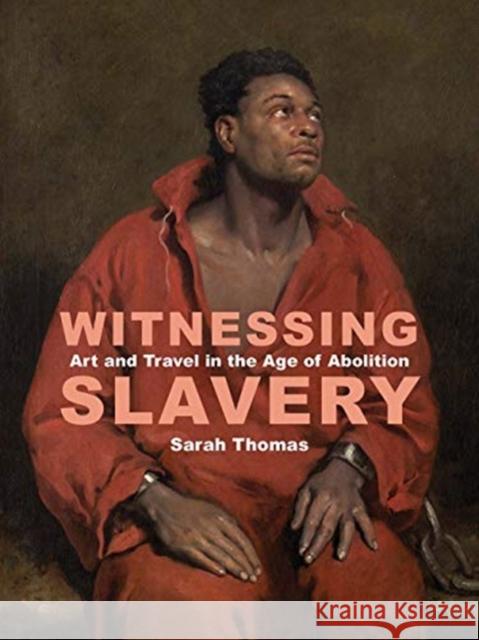 Witnessing Slavery: Art and Travel in the Age of Abolition Sarah Thomas 9781913107055 Paul Mellon Centre for Studies in British Art