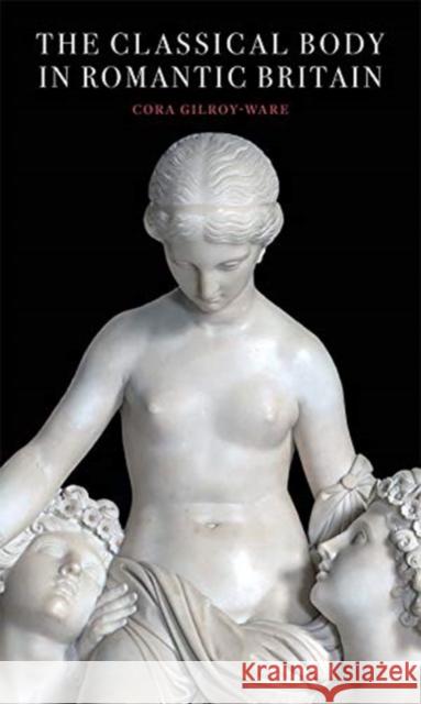 The Classical Body in Romantic Britain Cora Gilroy-Ware 9781913107062 Paul Mellon Centre for Studies in British Art