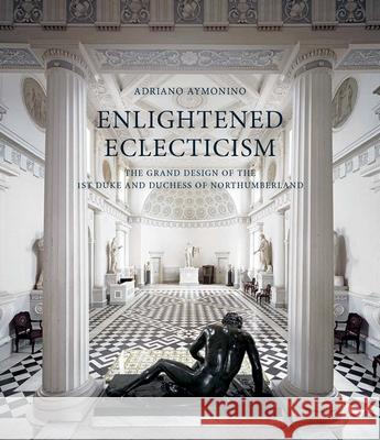Enlightened Eclecticism: The Grand Design of the 1st Duke and Duchess of Northumberland Adriano Aymonino 9781913107178 Paul Mellon Centre
