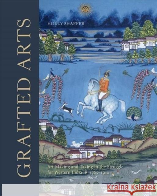 Grafted Arts: Art Making and Taking in the Struggle for Western India, 1760-1910 Shaffer, Holly 9781913107284 Paul Mellon Centre for Studies in British Art