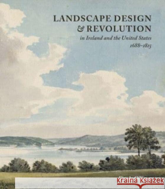 Landscape Design and Revolution in Ireland and the United States, 1688-1815 Finola O'Kane 9781913107383 Paul Mellon Centre for Studies in British Art