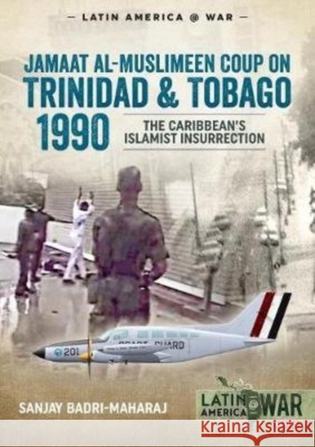 Trinidad 1990: The Caribbean’s Islamist Insurrection Sanjay Badri-Maharaj 9781913118723 Helion & Company