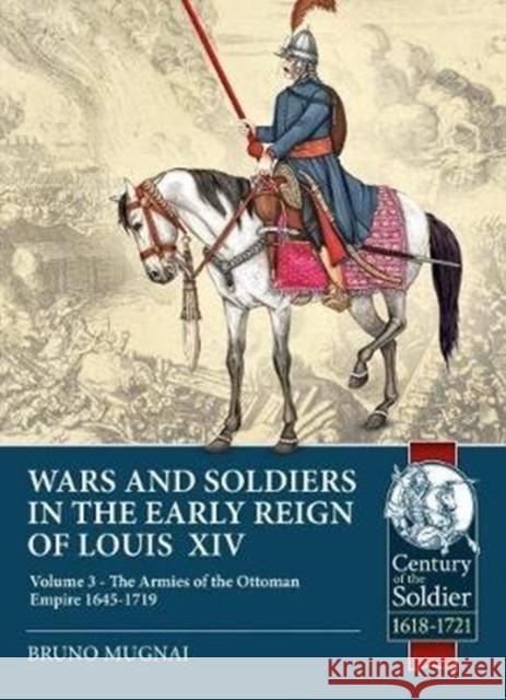 Wars and Soldiers in the Early Reign of Louis XIV: Volume 3 - The Armies of the Ottoman Empire 1645-1719 Bruno Mugnai 9781913118846 Helion & Company