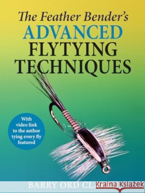 The Feather Bender's Advanced Flytying Techniques Barry Ord Clarke 9781913159771 Merlin Unwin Books