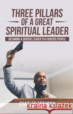 Three Pillars of a Great Spiritual Leader: Becoming a diverse leader to a diverse people Charles Anthony 9781913164560