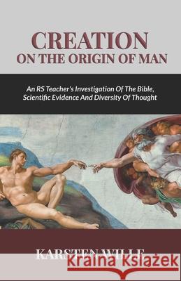 Creation On the Origin of Man: An RS teacher's Investigation of the Bible, Scientific Evidence and Diversity of Thought Karsten Wille 9781913164577 Greatness University Publishers