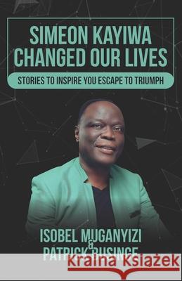 Simeon Kayiwa Changed Our Lives: Stories to Inspire you Escape to Triumph Isobel Muganyizi Patrick Businge 9781913164645 Greatness University Publishers
