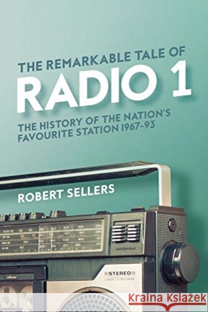The Remarkable Tale of Radio 1: The History of the Nation's Favourite Station, 1967-95 Robert Sellers 9781913172121
