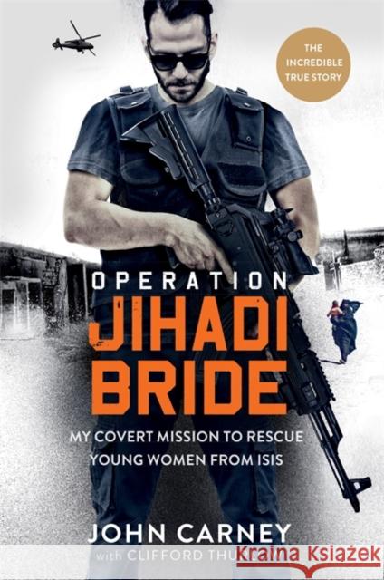 Operation Jihadi Bride: My Covert Mission to Rescue Young Women from ISIS - The Incredible True Story John Carney, Clifford Thurlow 9781913183004