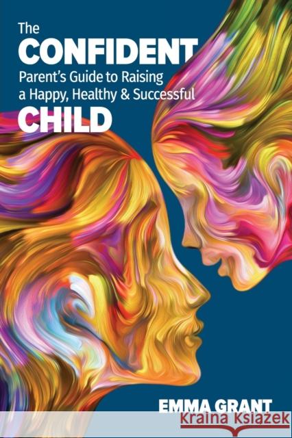 The Confident Parent's Guide to Raising a Happy, Healthy & Successful Child Emma Grant 9781913206260 Notebook Publishing