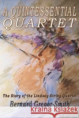 A Quintessential Quartet: The Story of the Lindsay String Quartet Bernard Gregor-Smith 9781913264079 Mirador Publishing
