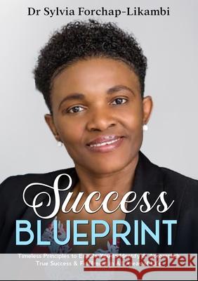 Success Blueprint: Timeless Principles to Enable You to Identify & Accomplish True Success & Fulfilment in All Areas of Life Sylvia Forchap-Likambi 9781913266981 Likambi Global Publishing