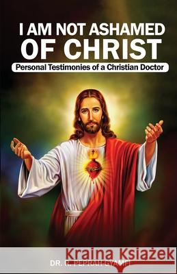 I AM NOT ASHAMED OF CHRIST---Personal Testimonies of a Christian Doctor Robert Peprah-Gyamfi 9781913285425 Thank You Jesus Books