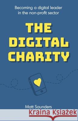 The Digital Charity: Becoming a digital leader in the non-profit sector Matt Saunders 9781913289881