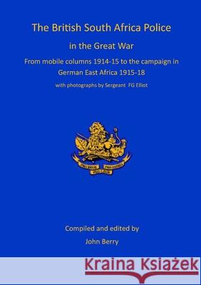 The British South Africa Police in the Great War: from mobile columns 1914-15 to the campaign in German East Africa 1915-1918 Berry, John 9781913294533