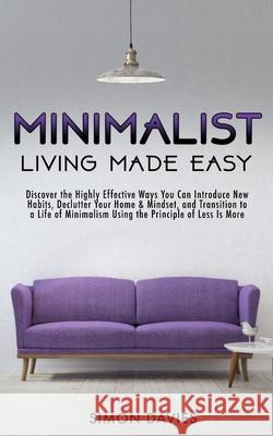 Minimalist Living Made Easy: Discover The Highly Effective Ways You Can Introduce New Habits, Declutter Your Home & Mindset, and Transition to a Li Simon Davies 9781913327057 Dpw Publishing