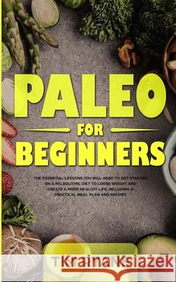 Paleo For Beginners: The Essential Lessons You Will Need To Get Started On A Paleolithic Diet To Loose Weight And Create A More Healthy Life, Including A Practical Meal Plan And Recipes Tim Ryans 9781913327132