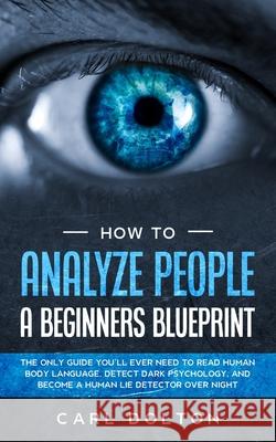 How To Analyze People A Beginners Blueprint: : The Only Guide You'll Ever Need to Read Human Body Language, Detect Dark Psychology, and Become a Human Carl Dolton 9781913327330 Dpw Publishing