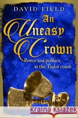 An Uneasy Crown: Power and politics at the Tudor court David Field 9781913335236