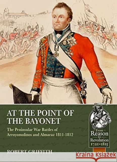 At the Point of the Bayonet: The Peninsular War Battles of Arroyomolinos and Almaraz 1811-1812 Robert Griffith 9781913336523
