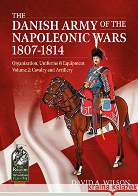 The Danish Army of the Napoleonic Wars 1801-1814, Organisation, Uniforms & Equipment Volume 2: Cavalry and Artillery David A. Wilson 9781913336592 Helion & Company