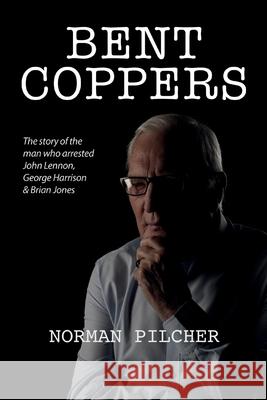 Bent Coppers: The Story of The Man Who Arrested John Lennon, George Harrison and Brian Jones Norman Pilcher 9781913340438 Clink Street Publishing