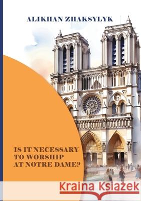 Is It Necessary to Worship at Notre Dame? Alikhan Zhaksylyk Bakhtygul Makhanbetova 9781913356774