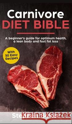 Carnivore Diet Bible: A Beginner's Guide For Optimum Health, A Lean Body And Fast Fat Loss Stephen Baker 9781913357146