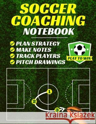 Soccer Coaching Notebook: Pitch Templates, Player Tracking & Game Notes (Soccer Coach Gifts) Playtowin Press 9781913357313 Devela Publishing