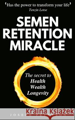 Semen Retention Miracle: Secrets of Sexual Energy Transmutation for Wealth, Health, Sex and Longevity (Cultivating Male Sexual Energy) Joseph Peterson 9781913357702 Devela Publishing
