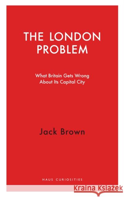 The London Problem: What Britain Gets Wrong About Its Capital City Jack Brown 9781913368142 Haus Publishing