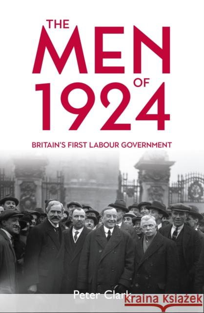The Men of 1924: Britain's First Labour Government Peter Clark 9781913368814 Haus Publishing