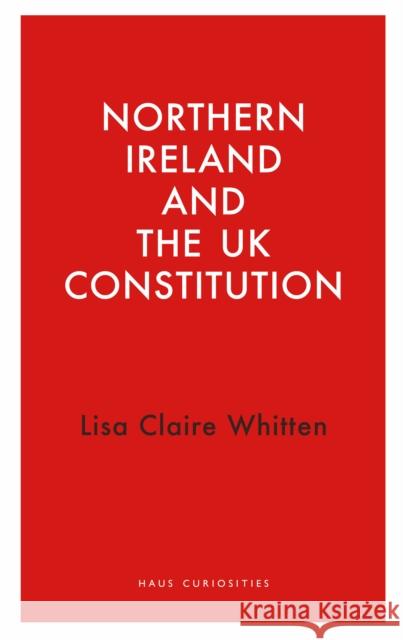 Northern Ireland and the UK Constitution Whitten, Lisa Claire 9781913368951 Haus Publishing