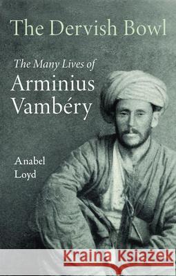 The Dervish Bowl: The Many Lives of Arminius Vambery Anabel Loyd 9781913368975 Haus Publishing