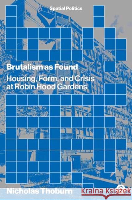 Brutalism as Found: Housing, Form, and Crisis at Robin Hood Gardens Nicholas Thoburn 9781913380045 Goldsmiths, University of London