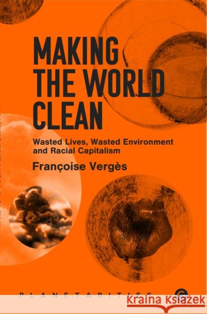 Making the World Clean: Wasted Lives, Wasted Environment, and Racial Capitalism Francoise Verges 9781913380397 Goldsmiths Press