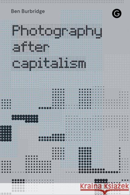 Photography After Capitalism Ben Burbridge 9781913380830 Goldsmiths, University of London