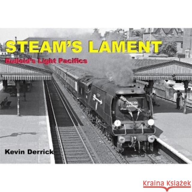 STEAM'S LAMENT Bulleid's Light Pacifics Kevin Derrick 9781913390242