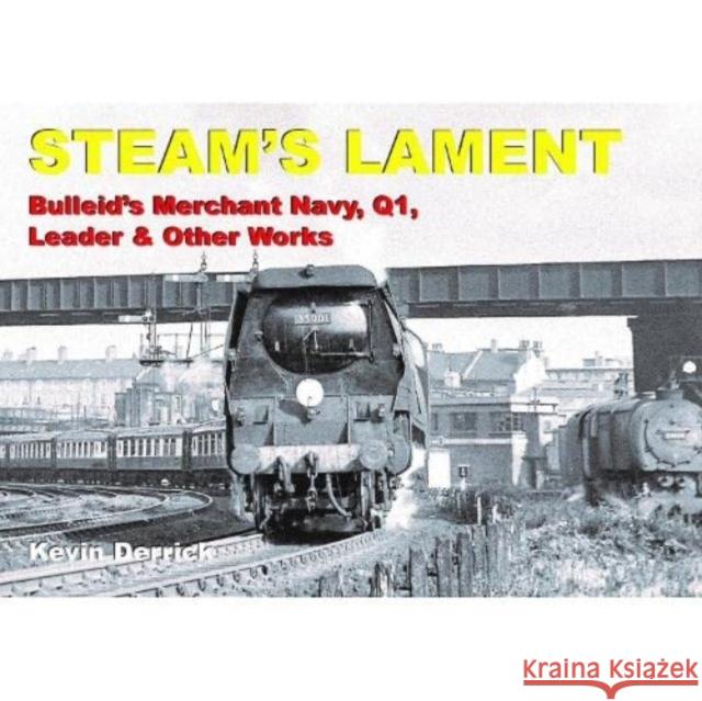 STEAM'S LAMENT Bulleid's Merchant Navy, Q1, Leader & other works Kevin Derrick 9781913390259