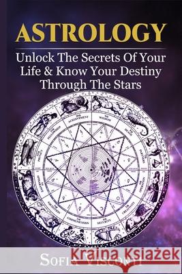 Astrology: Unlock The Secrets Of Your Life & Know Your Destiny Through The Stars Sofia Visconti 9781913397074