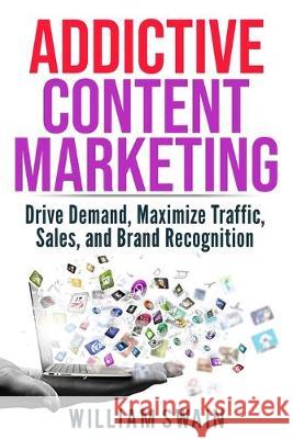 Addictive Content Marketing: Drive Demand, Maximize Traffic, Sales, and Brand Recognition William Swain 9781913397197 Thomas William Swain