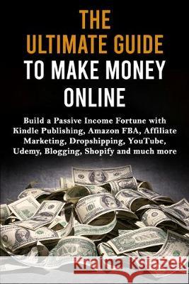 The Ultimate Guide to Make Money Online: Build a Passive Income Fortune with Kindle Publishing, Amazon FBA, Affiliate Marketing, Dropshipping, YouTube, Udemy, Blogging, Shopify and much more Max Lane 9781913397265 Fortune Publishing