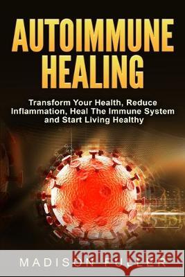 Autoimmune Healing, Transform Your Health, Reduce Inflammation, Heal The Immune System and Start Living Healthy Madison Fuller 9781913397289 Fortune Publishing