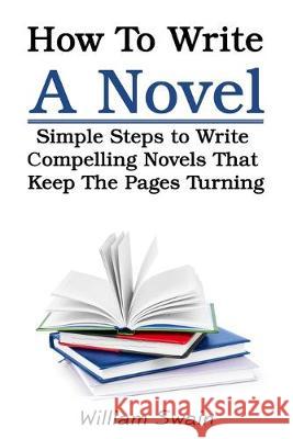 How To Write A Novel: Simple Steps to Write Compelling Novels That Keep The Pages Turning William Swain 9781913397296 Thomas William Swain