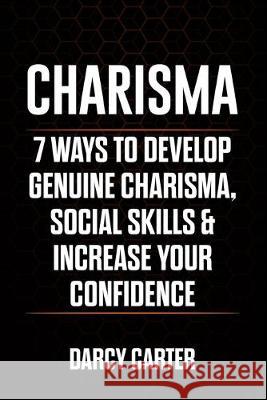 Charisma: 7 Ways To Develop Genuine Charisma, Social Skills & Increase Your Confidence Darcy Carter 9781913397425 Fortune Publishing