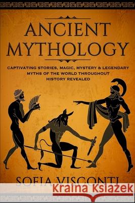 Ancient Mythology: Captivating Stories, Magic, Mystery & Legendary Myths of The World Throughout History Revealed Sofia Visconti 9781913397456