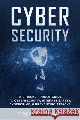 Cybersecurity: The Hacker Proof Guide To Cybersecurity, Internet Safety, Cybercrime, & Preventing Attacks Trust Genics 9781913397494 Fortune Publishing