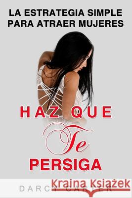 Haz Que Te Persiga: La Estrategia Simple para Atraer Mujeres (Libro en Espanol/ Attract Women Spanish Book Version) (Spanish Edition) Darcy Carter 9781913397517 Fortune Publishing