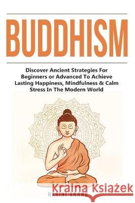 Buddhism: Discover Ancient Strategies For Beginners or Advanced To Achieve Lasting Happiness, Mindfulness & Calm Stress In The Modern World Harini Anand 9781913397616