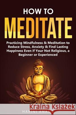 How to Meditate: Practicing Mindfulness & Meditation to Reduce Stress, Anxiety & Find Lasting Happiness Even if Your Not Religious, a B Harini Anand 9781913397654